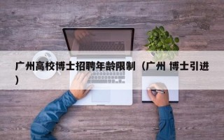 广州高校博士招聘年龄限制（广州 博士引进）