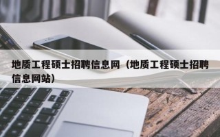地质工程硕士招聘信息网（地质工程硕士招聘信息网站）