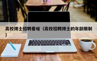 高校博士招聘看啥（高校招聘博士的年龄限制）