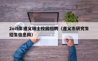 2oi9年遵义硕士校园招聘（遵义市研究生招生信息网）