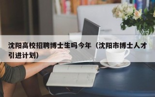 沈阳高校招聘博士生吗今年（沈阳市博士人才引进计划）