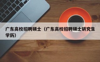 广东高校招聘硕士（广东高校招聘硕士研究生学历）