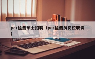 pcr检测硕士招聘（pcr检测员岗位职责）