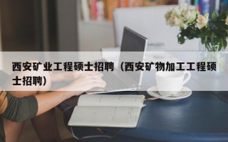 西安矿业工程硕士招聘（西安矿物加工工程硕士招聘）