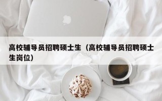 高校辅导员招聘硕士生（高校辅导员招聘硕士生岗位）