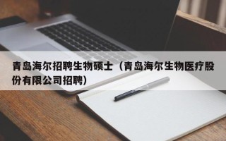 青岛海尔招聘生物硕士（青岛海尔生物医疗股份有限公司招聘）