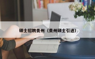 硕士招聘贵州（贵州硕士引进）