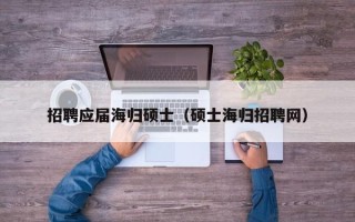 招聘应届海归硕士（硕士海归招聘网）