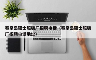 秦皇岛硕士服装厂招聘电话（秦皇岛硕士服装厂招聘电话地址）