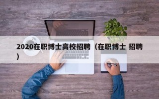 2020在职博士高校招聘（在职博士 招聘）