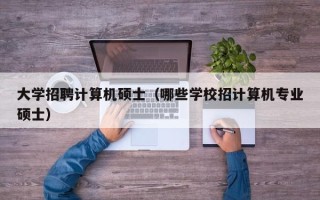 大学招聘计算机硕士（哪些学校招计算机专业硕士）