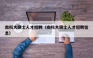 南科大硕士人才招聘（南科大硕士人才招聘信息）