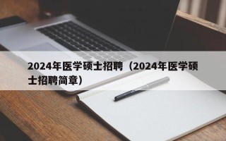 2024年医学硕士招聘（2024年医学硕士招聘简章）