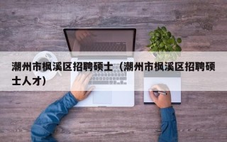 潮州市枫溪区招聘硕士（潮州市枫溪区招聘硕士人才）