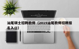 汕尾硕士招聘教师（2019汕尾教师招聘报名入口）