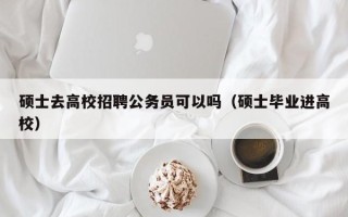 硕士去高校招聘公务员可以吗（硕士毕业进高校）