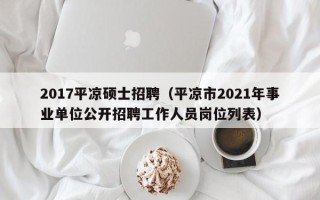 2017平凉硕士招聘（平凉市2021年事业单位公开招聘工作人员岗位列表）