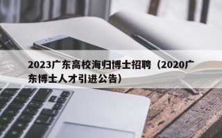 2023广东高校海归博士招聘（2020广东博士人才引进公告）