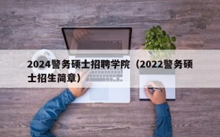 2024警务硕士招聘学院（2022警务硕士招生简章）