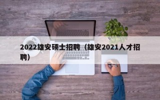 2022雄安硕士招聘（雄安2021人才招聘）