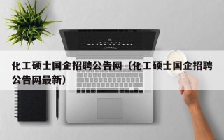 化工硕士国企招聘公告网（化工硕士国企招聘公告网最新）