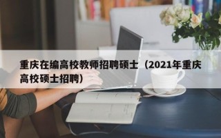 重庆在编高校教师招聘硕士（2021年重庆高校硕士招聘）