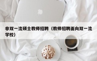 非双一流硕士教师招聘（教师招聘面向双一流学校）