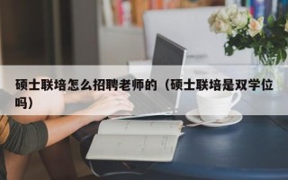硕士联培怎么招聘老师的（硕士联培是双学位吗）