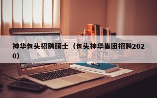 神华包头招聘硕士（包头神华集团招聘2020）