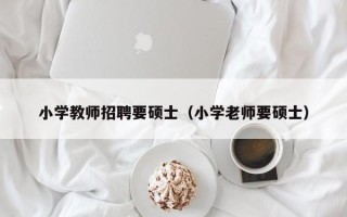 小学教师招聘要硕士（小学老师要硕士）
