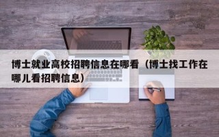 博士就业高校招聘信息在哪看（博士找工作在哪儿看招聘信息）