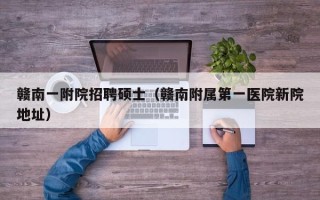 赣南一附院招聘硕士（赣南附属第一医院新院地址）
