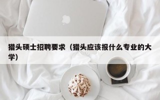 猎头硕士招聘要求（猎头应该报什么专业的大学）