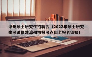 漳州硕士研究生招聘会（2022年硕士研究生考试福建漳州市报考点网上报名须知）