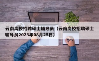 云南高校招聘硕士辅导员（云南高校招聘硕士辅导员2023年08月25日）