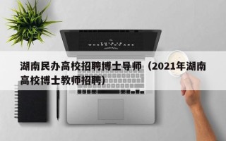 湖南民办高校招聘博士导师（2021年湖南高校博士教师招聘）