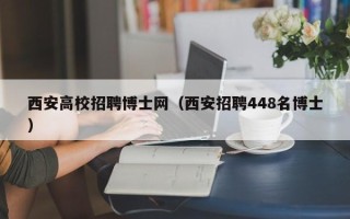 西安高校招聘博士网（西安招聘448名博士）
