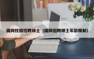 国网校园招聘硕士（国网招聘硕士年龄限制）