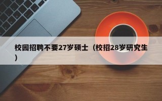 校园招聘不要27岁硕士（校招28岁研究生）
