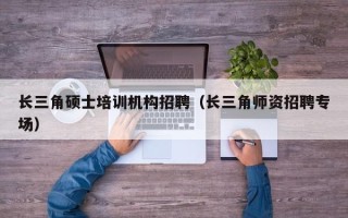 长三角硕士培训机构招聘（长三角师资招聘专场）
