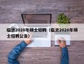 临沂2020年硕士招聘（临沂2020年硕士招聘公告）
