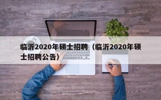 临沂2020年硕士招聘（临沂2020年硕士招聘公告）