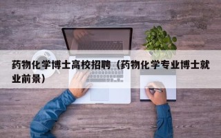 药物化学博士高校招聘（药物化学专业博士就业前景）