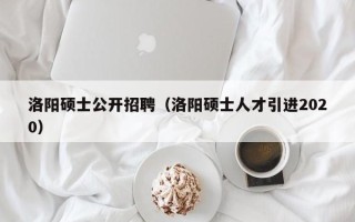 洛阳硕士公开招聘（洛阳硕士人才引进2020）