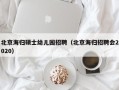 北京海归硕士幼儿园招聘（北京海归招聘会2020）
