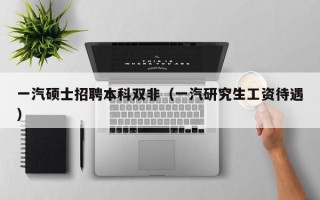 一汽硕士招聘本科双非（一汽研究生工资待遇）