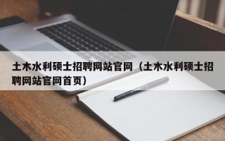 土木水利硕士招聘网站官网（土木水利硕士招聘网站官网首页）