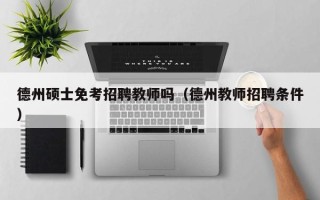 德州硕士免考招聘教师吗（德州教师招聘条件）