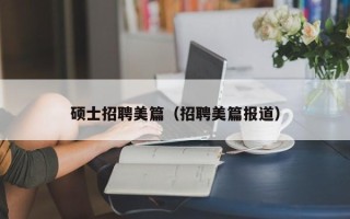 硕士招聘美篇（招聘美篇报道）