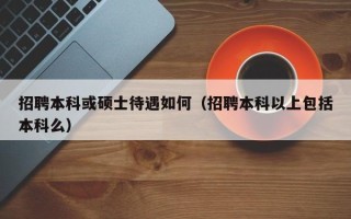 招聘本科或硕士待遇如何（招聘本科以上包括本科么）